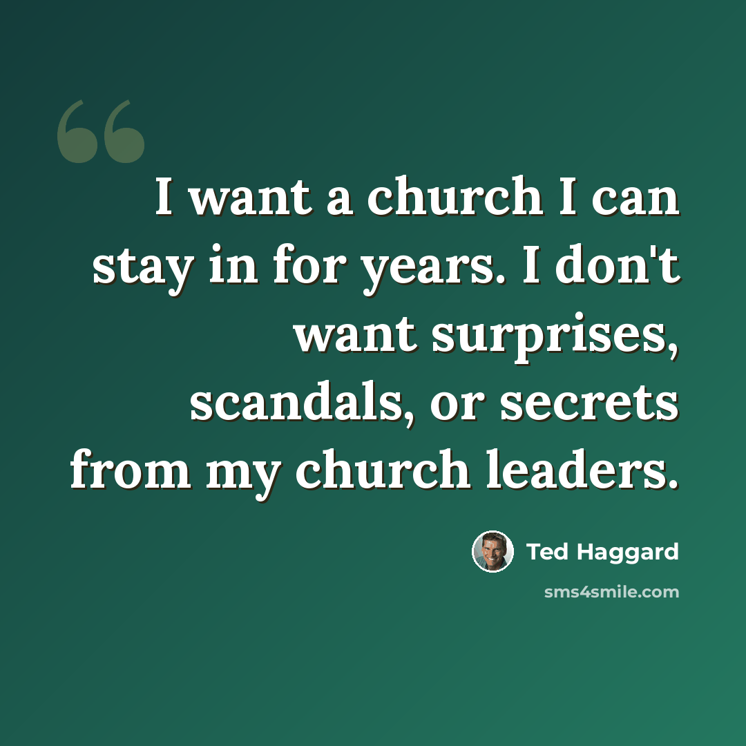 “I want a church I can stay in for years. I don't want surprises, scandals, or secrets from my church leaders.” quote by Ted Haggard