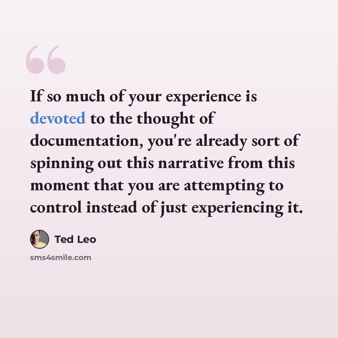 “If so much of your experience is devoted to the thought of documentation, you're already sort of spinning out this narrative from this moment that you are attempting to control instead of just experiencing it.” quote by Ted Leo
