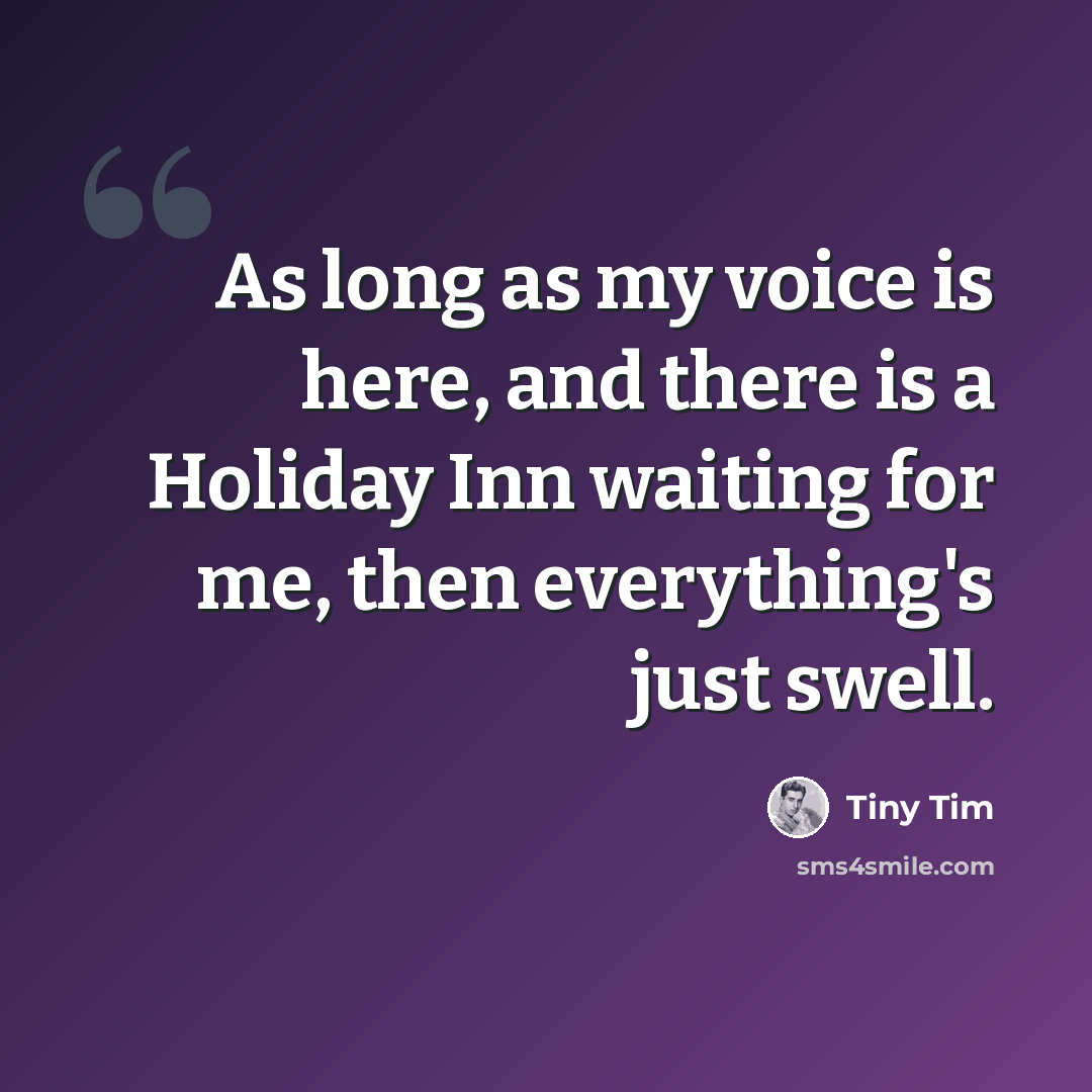 “As long as my voice is here, and there is a Holiday Inn waiting for me, then everything's just swell.” quote by Tiny Tim