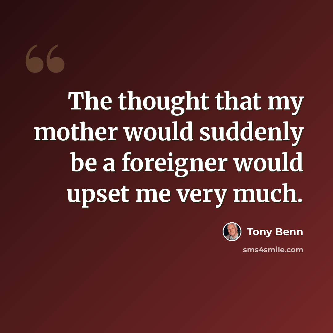 “The thought that my mother would suddenly be a foreigner would upset me very much.” quote by Tony Benn