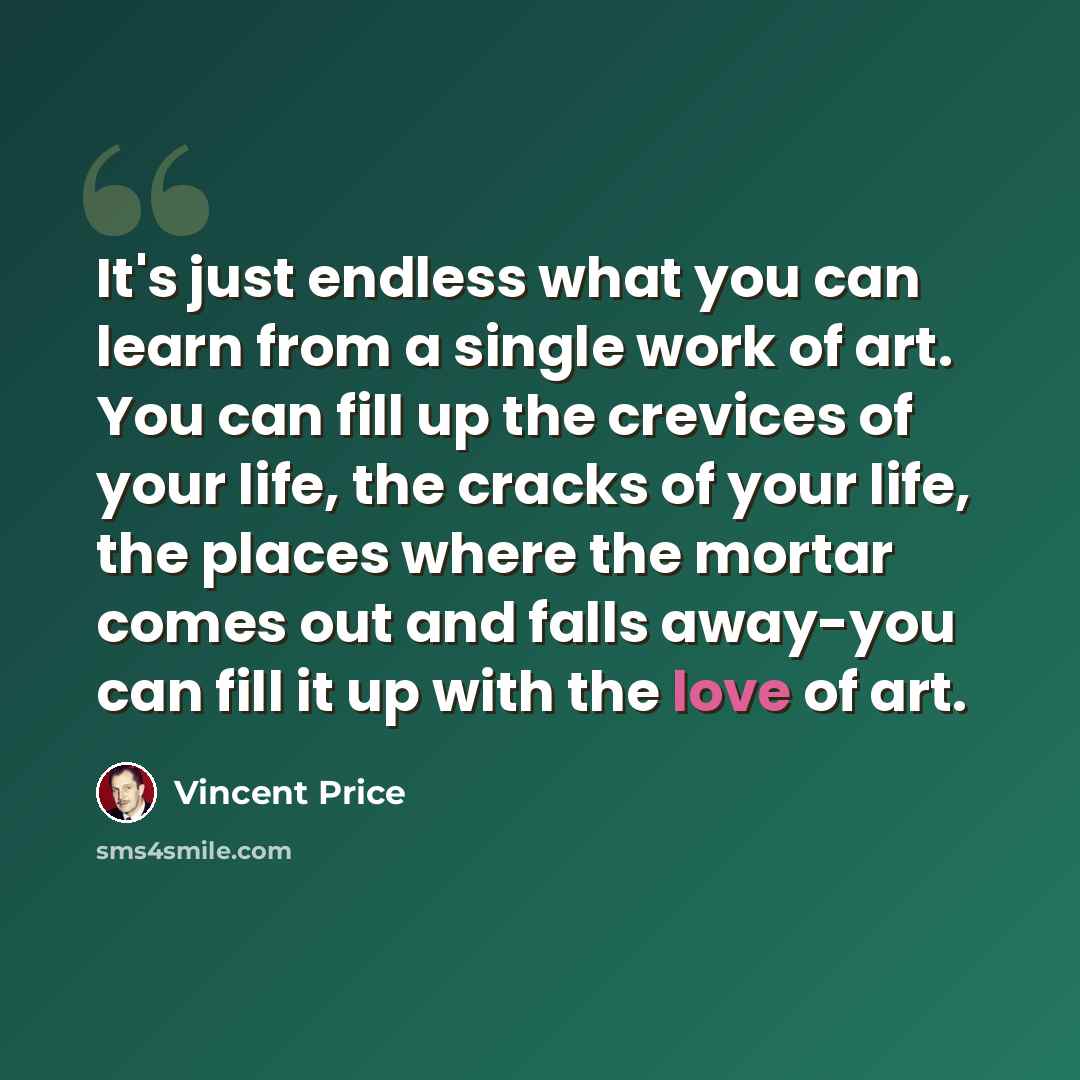“It's just endless what you can learn from a single work of art. You can fill up the crevices of your life, the cracks of your life, the places where the mortar comes out and falls away-you can fill it up with the love of art.” quote by Vincent Price