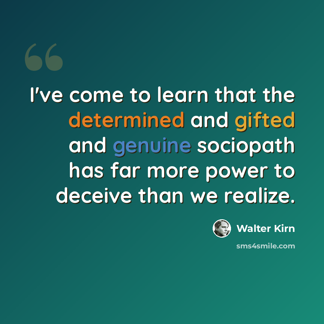 “I've come to learn that the determined and gifted and genuine sociopath has far more power to deceive than we realize.” quote by Walter Kirn