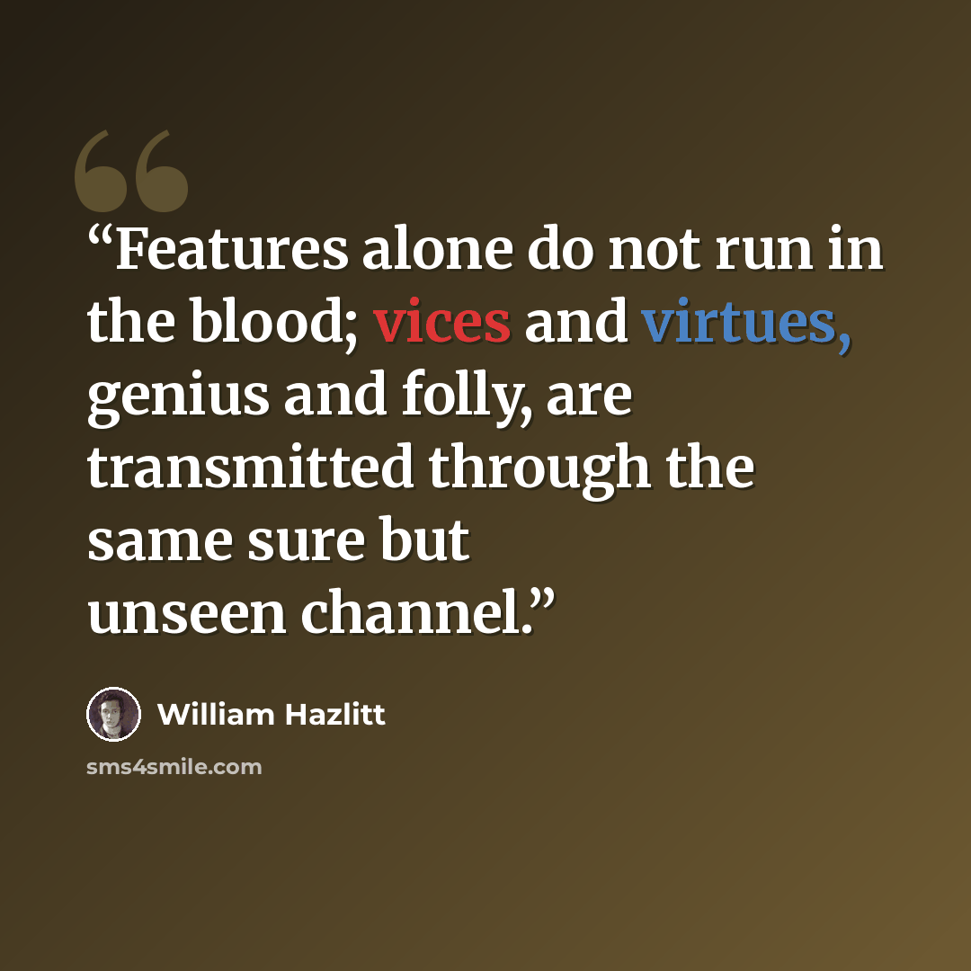 “Features alone do not run in the blood; vices and virtues, genius and folly, are transmitted through the same sure but unseen channel.” quote by William Hazlitt
