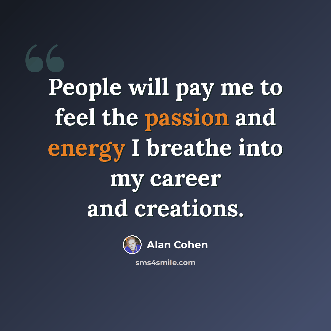 “People will pay me to feel the passion and energy I breathe into my career and creations.” quote by Alan Cohen