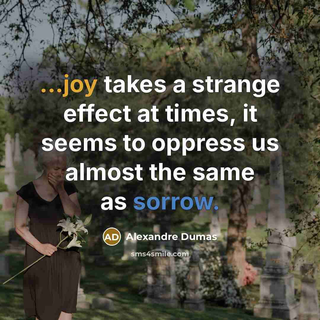 “...joy takes a strange effect at times, it seems to oppress us almost the same as sorrow.” quote by Alexandre Dumas