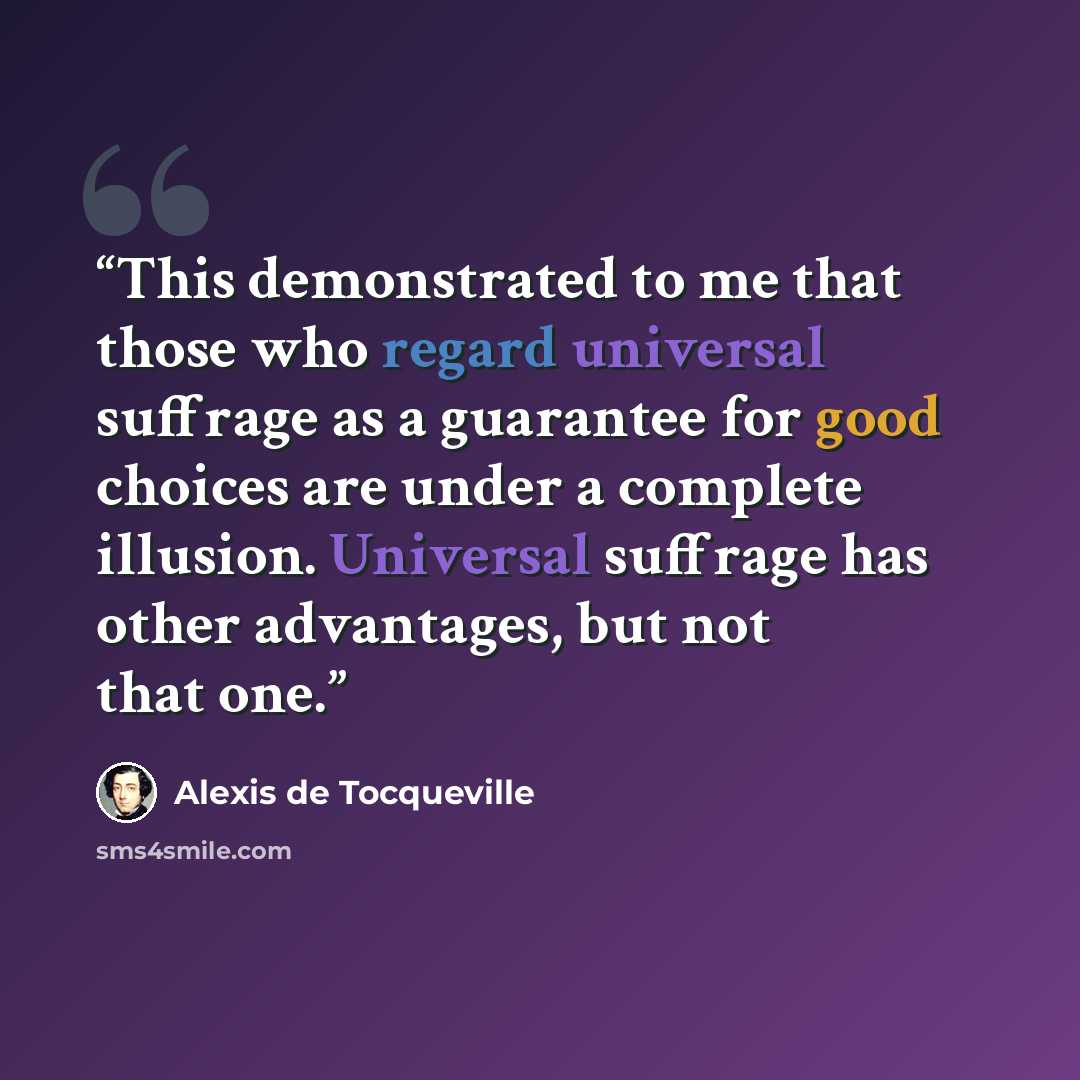 “This demonstrated to me that those who regard universal suffrage as a guarantee for good choices are under a complete illusion. Universal suffrage has other advantages, but not that one.” quote by Alexis de Tocqueville