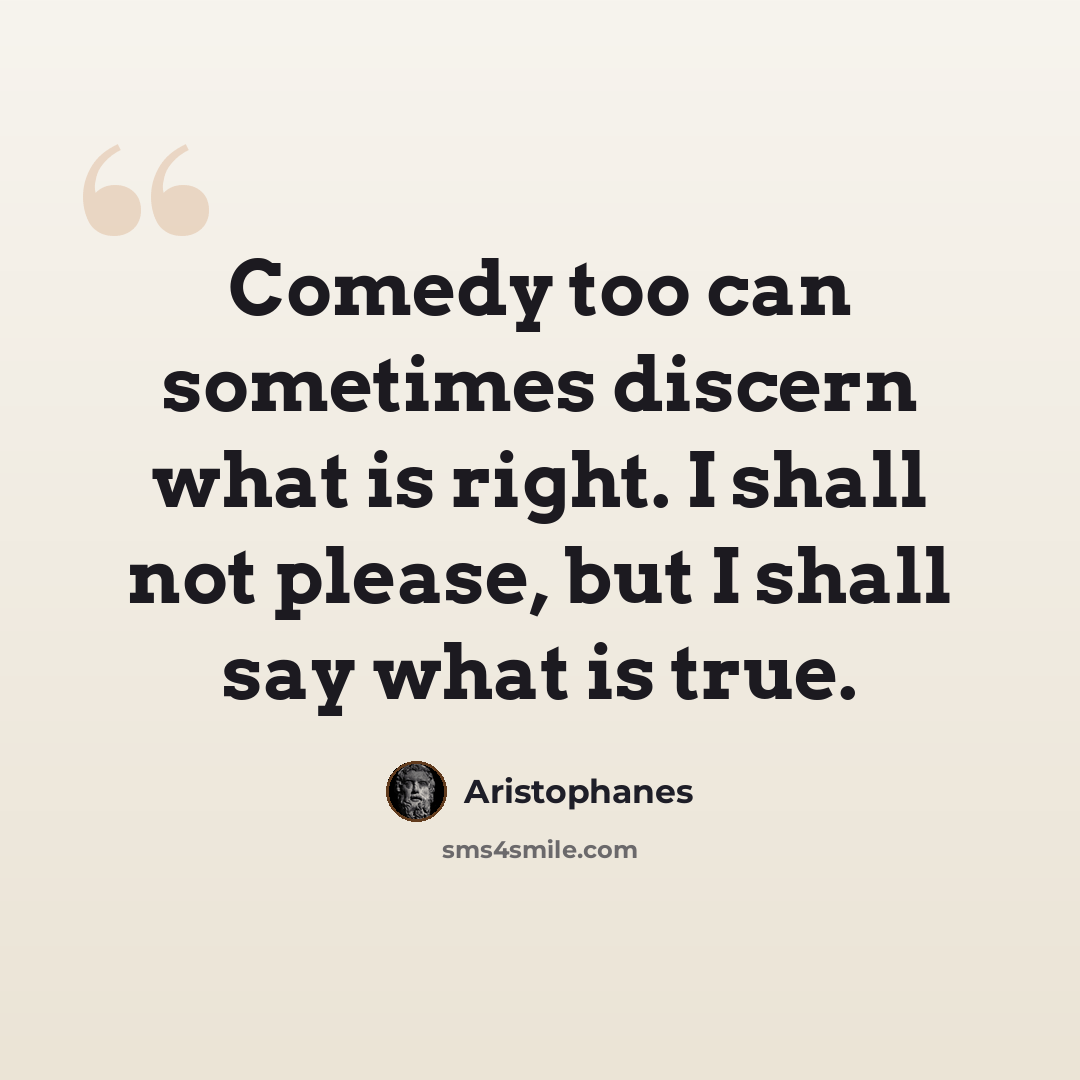 “Comedy too can sometimes discern what is right. I shall not please, but I shall say what is true.” quote by Aristophanes