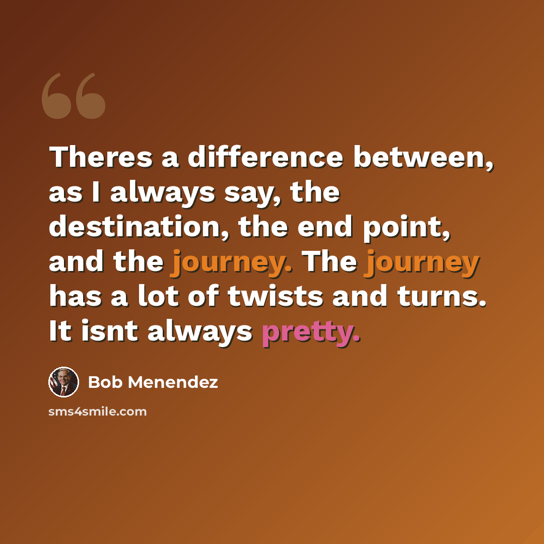 “Theres a difference between, as I always say, the destination, the end point, and the journey. The journey has a lot of twists and turns. It isnt always pretty.” quote by Bob Menendez