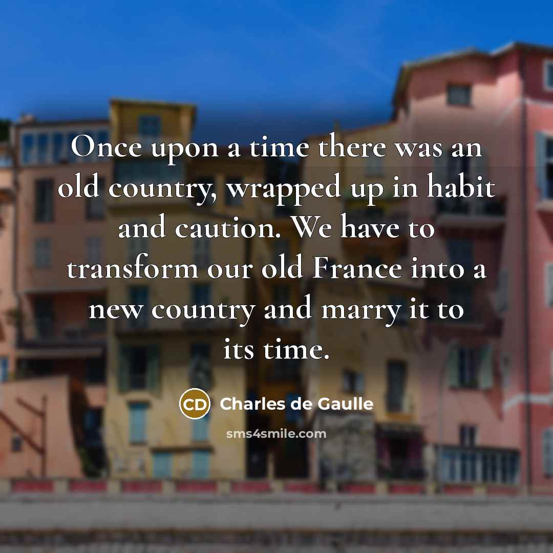 “Once upon a time there was an old country, wrapped up in habit and caution. We have to transform our old France into a new country and marry it to its time.” quote by Charles de Gaulle
