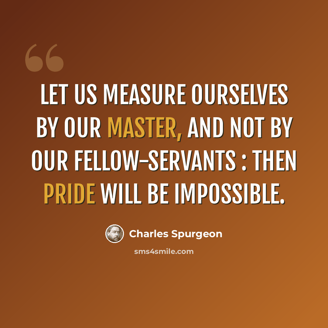 “Let us measure ourselves by our Master, and not by our fellow-servants : then pride will be impossible.” quote by Charles Spurgeon