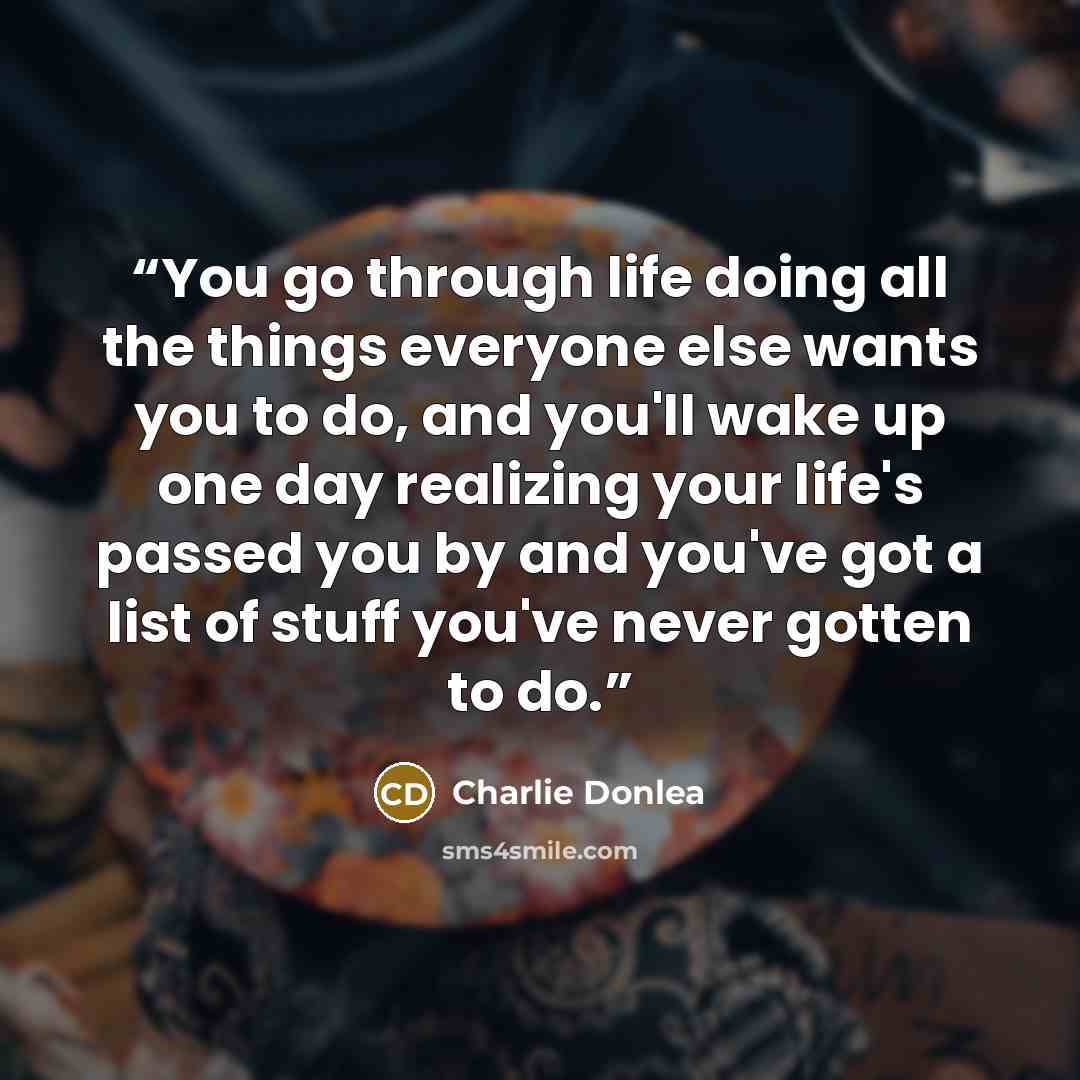 “You go through life doing all the things everyone else wants you to do, and you'll wake up one day realizing your life's passed you by and you've got a list of stuff you've never gotten to do.” quote by Charlie Donlea