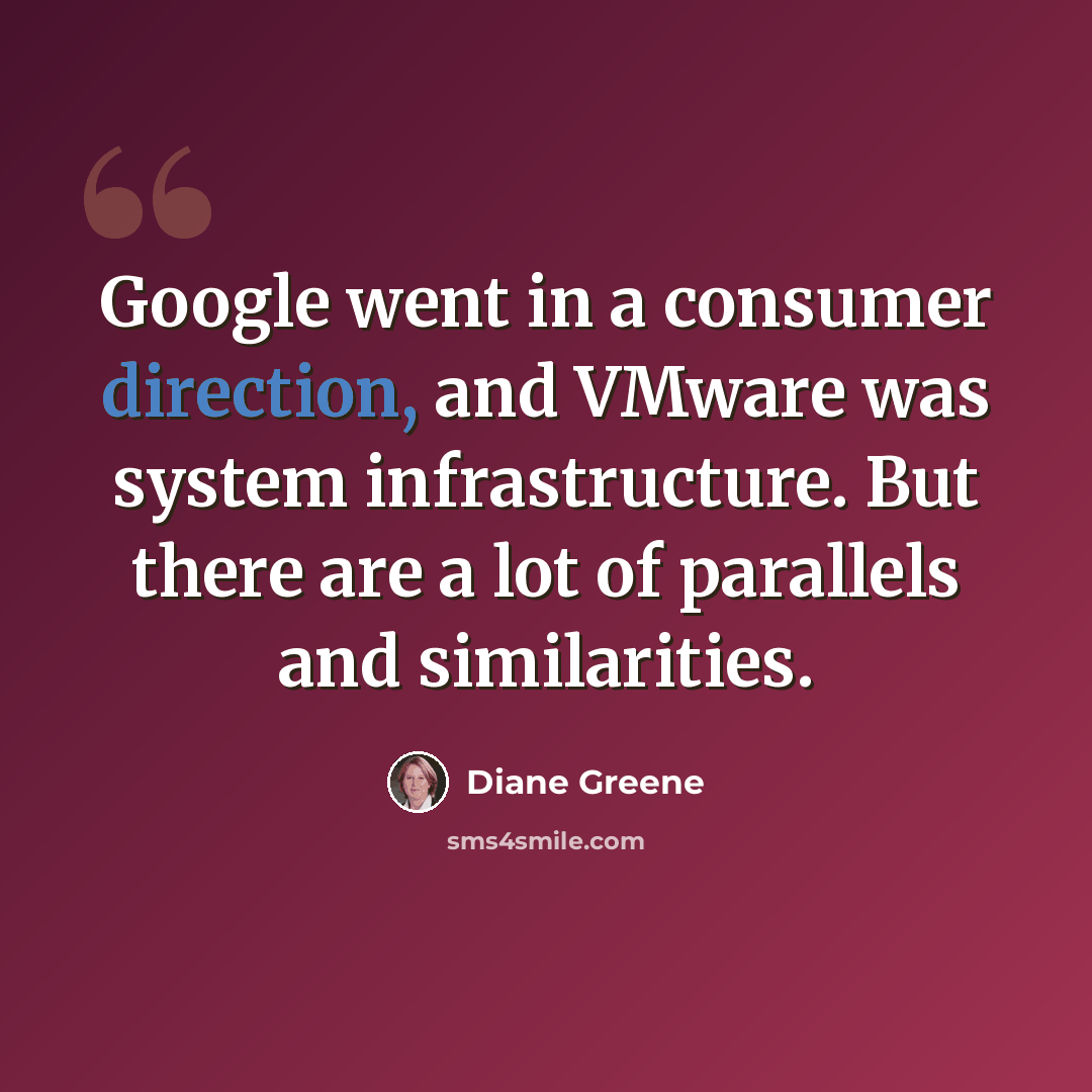 “Google went in a consumer direction, and VMware was system infrastructure. But there are a lot of parallels and similarities.” quote by Diane Greene