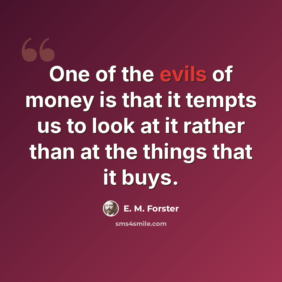 “One of the evils of money is that it tempts us to look at it rather than at the things that it buys.” quote by E. M. Forster
