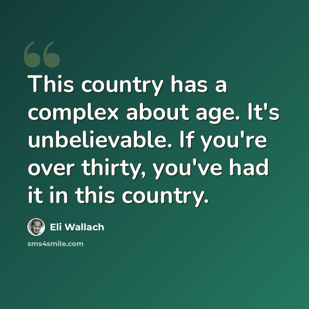 “This country has a complex about age. It's unbelievable. If you're over thirty, you've had it in this country.” quote by Eli Wallach