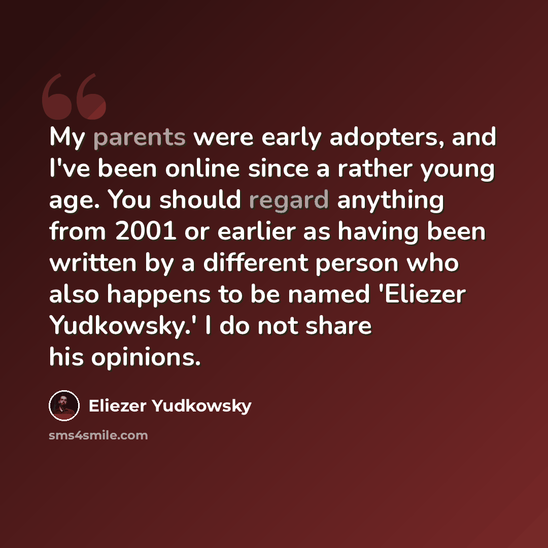 “My parents were early adopters, and I've been online since a rather young age. You should regard anything from 2001 or earlier as having been written by a different person who also happens to be named 'Eliezer Yudkowsky.' I do not share his opinions.” quote by Eliezer Yudkowsky