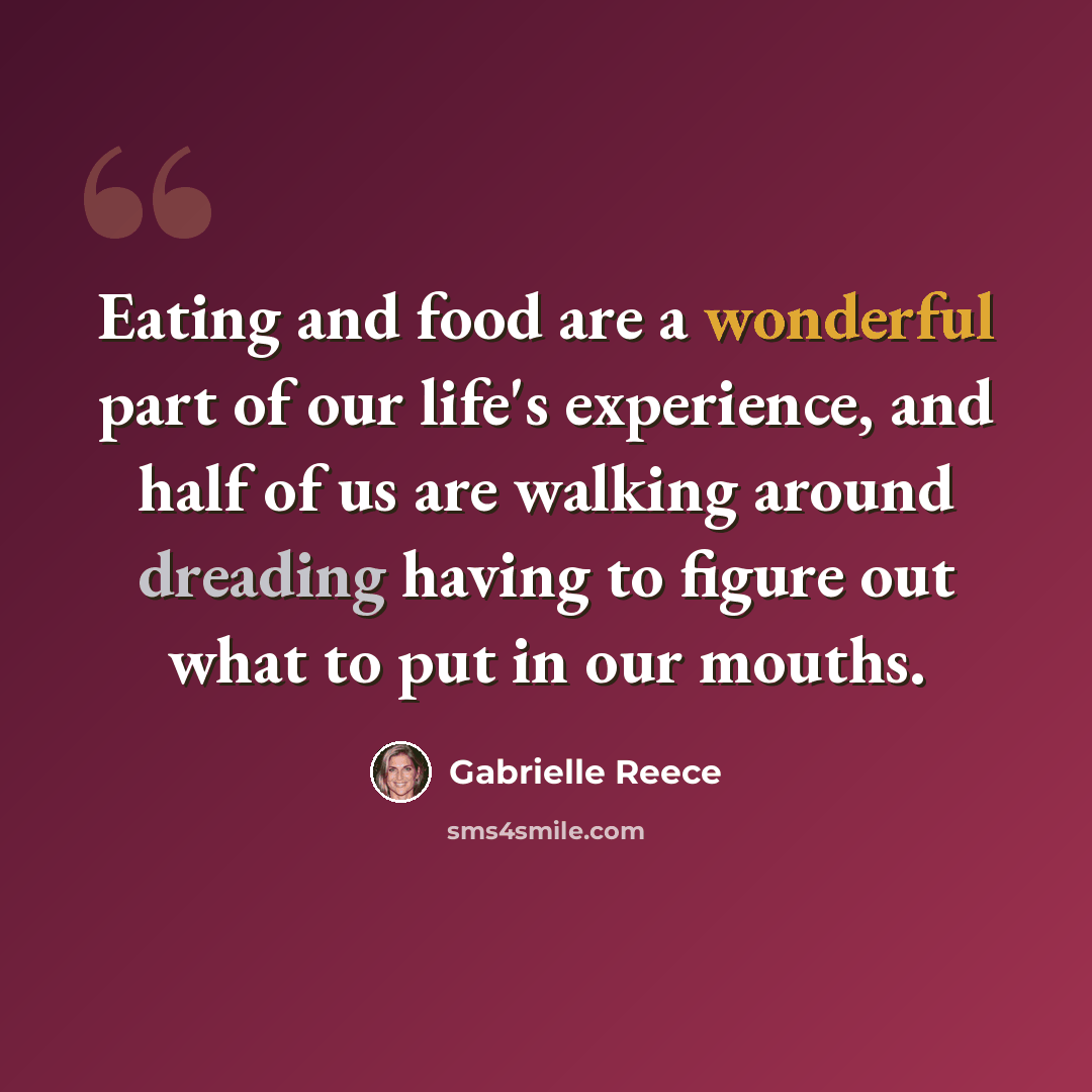 “Eating and food are a wonderful part of our life's experience, and half of us are walking around dreading having to figure out what to put in our mouths.” quote by Gabrielle Reece