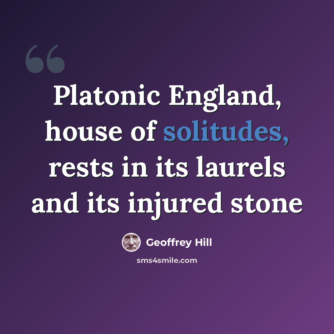 “Platonic England, house of solitudes, rests in its laurels and its injured stone” quote by Geoffrey Hill