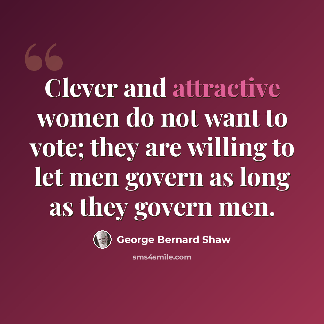 “Clever and attractive women do not want to vote; they are willing to let men govern as long as they govern men.” quote by George Bernard Shaw
