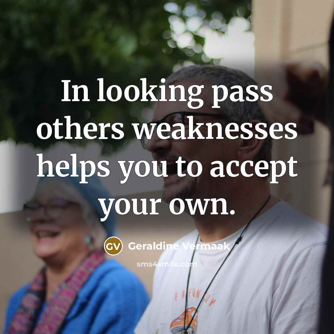 “In looking pass others weaknesses helps you to accept your own.” quote by Geraldine Vermaak