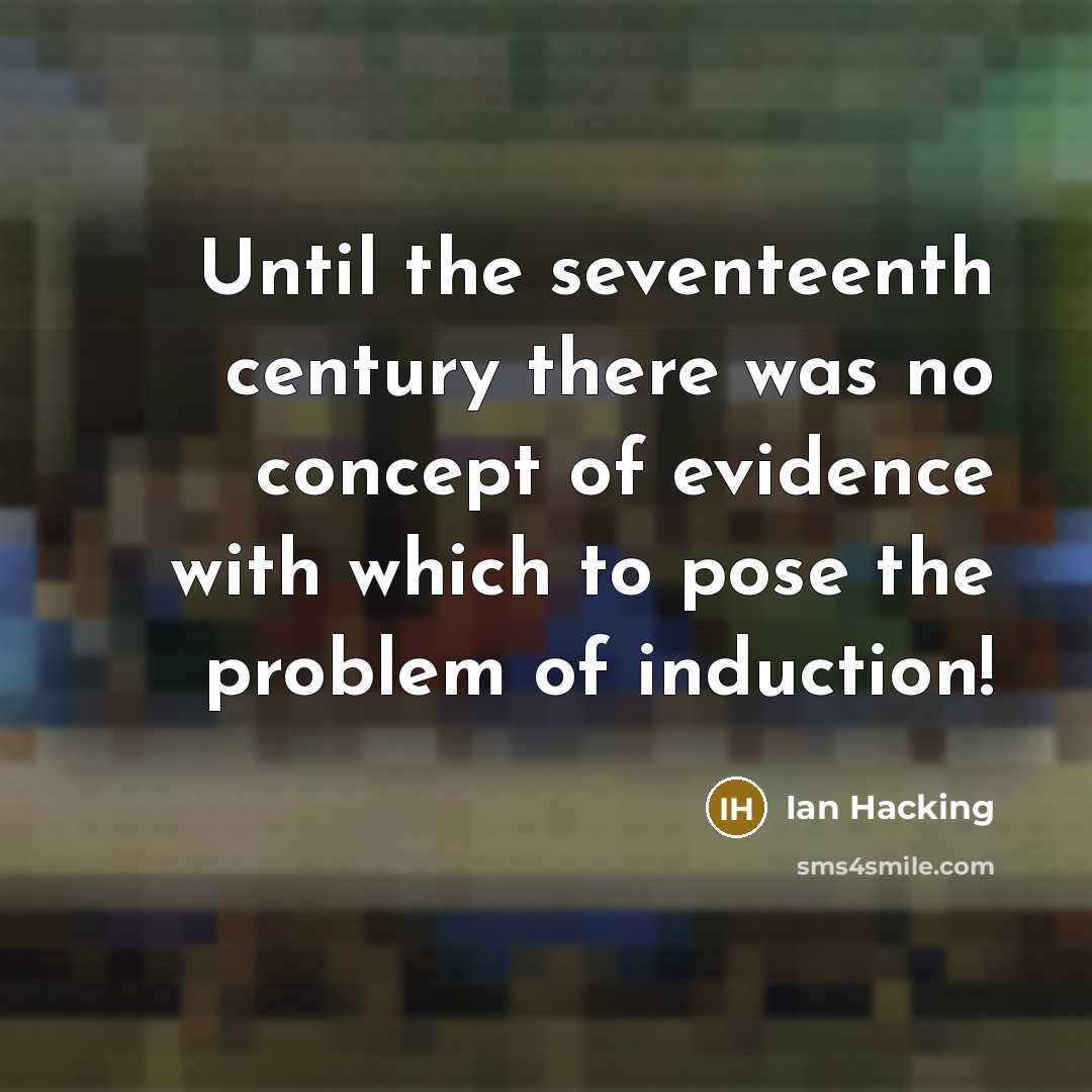 “Until the seventeenth century there was no concept of evidence with which to pose the problem of induction!” quote by Ian Hacking