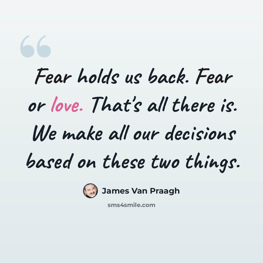 “Fear holds us back. Fear or love. That's all there is. We make all our decisions based on these two things.” quote by James Van Praagh