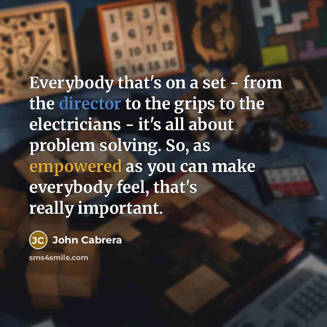 “Everybody that's on a set - from the director to the grips to the electricians - it's all about problem solving. So, as empowered as you can make everybody feel, that's really important.” quote by John Cabrera