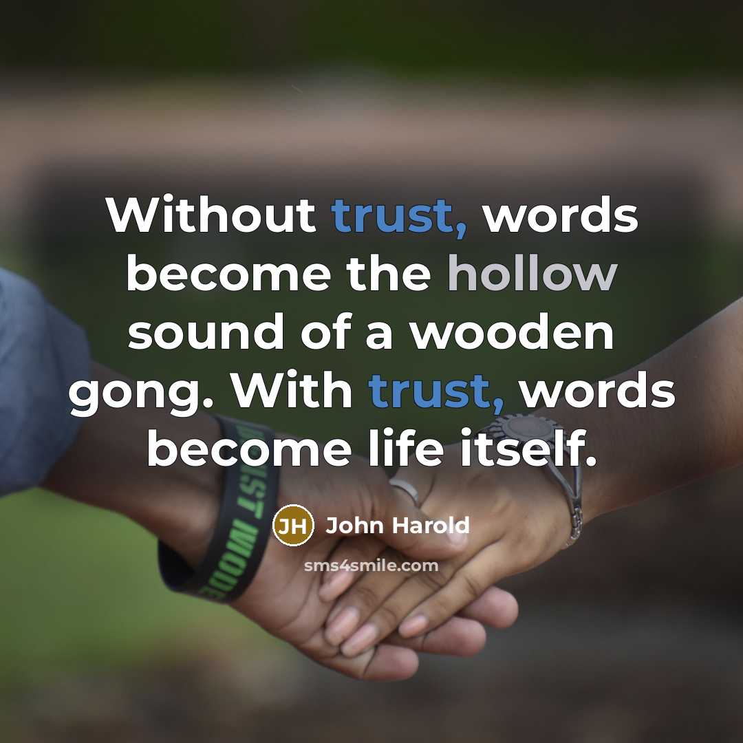 “Without trust, words become the hollow sound of a wooden gong. With trust, words become life itself.” quote by John Harold