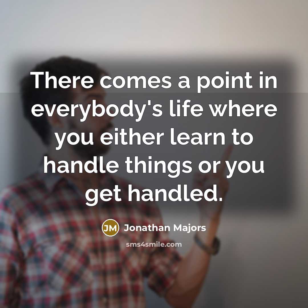 “There comes a point in everybody's life where you either learn to handle things or you get handled.” quote by Jonathan Majors