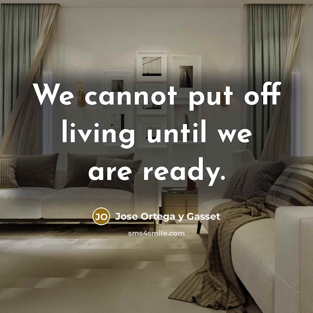 “We cannot put off living until we are ready.” quote by Jose Ortega y Gasset