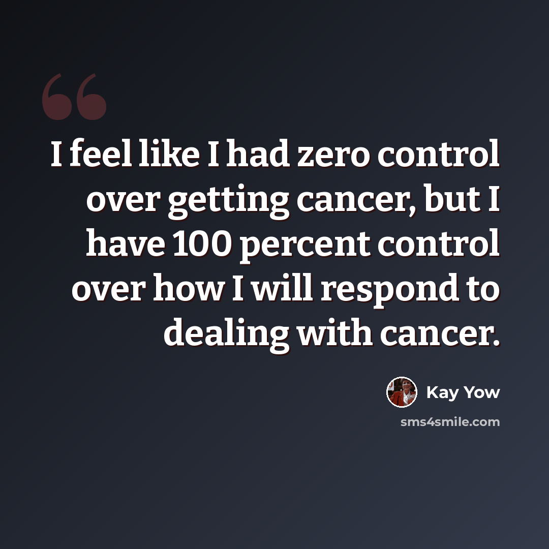 “I feel like I had zero control over getting cancer, but I have 100 percent control over how I will respond to dealing with cancer.” quote by Kay Yow