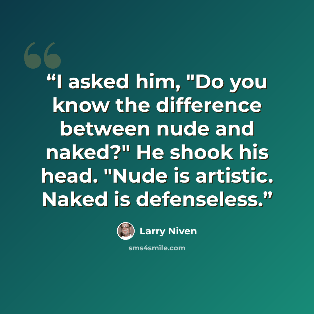 “I asked him, "Do you know the difference between nude and naked?" He shook his head. "Nude is artistic. Naked is defenseless.” quote by Larry Niven