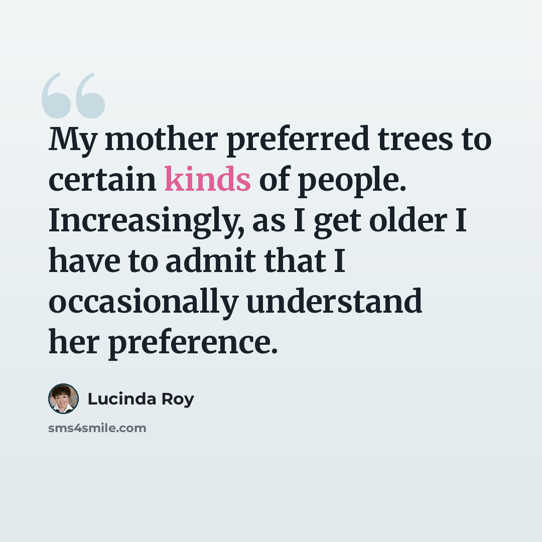 “My mother preferred trees to certain kinds of people. Increasingly, as I get older I have to admit that I occasionally understand her preference.” quote by Lucinda Roy