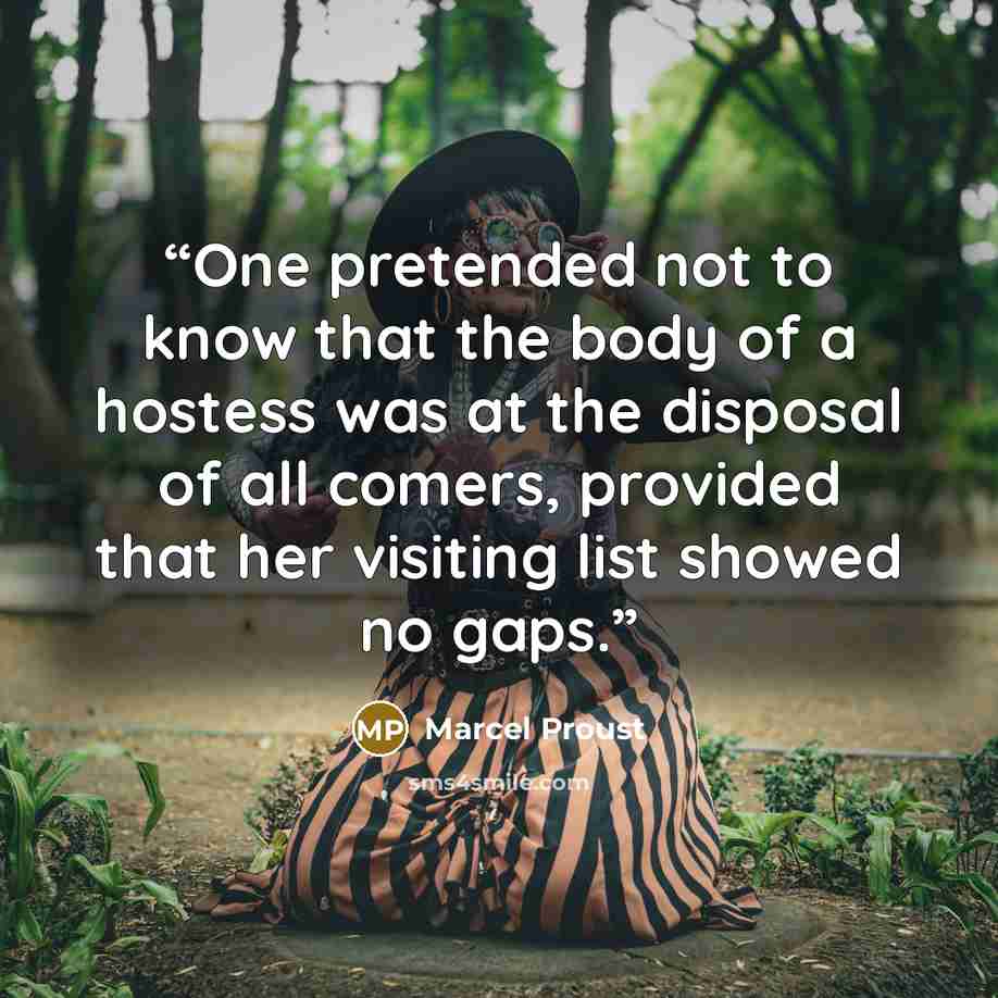 “One pretended not to know that the body of a hostess was at the disposal of all comers, provided that her visiting list showed no gaps.” quote by Marcel Proust