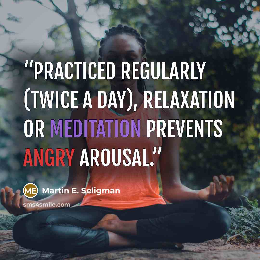 “Practiced regularly (twice a day), relaxation or meditation prevents angry arousal.” quote by Martin E. Seligman