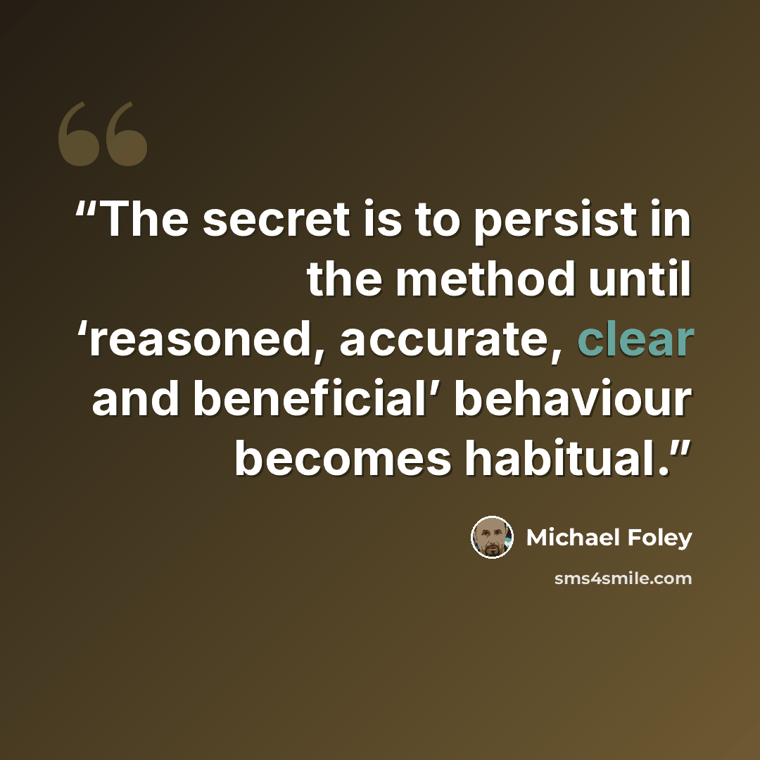 “The secret is to persist in the method until ‘reasoned, accurate, clear and beneficial’ behaviour becomes habitual.” quote by Michael Foley