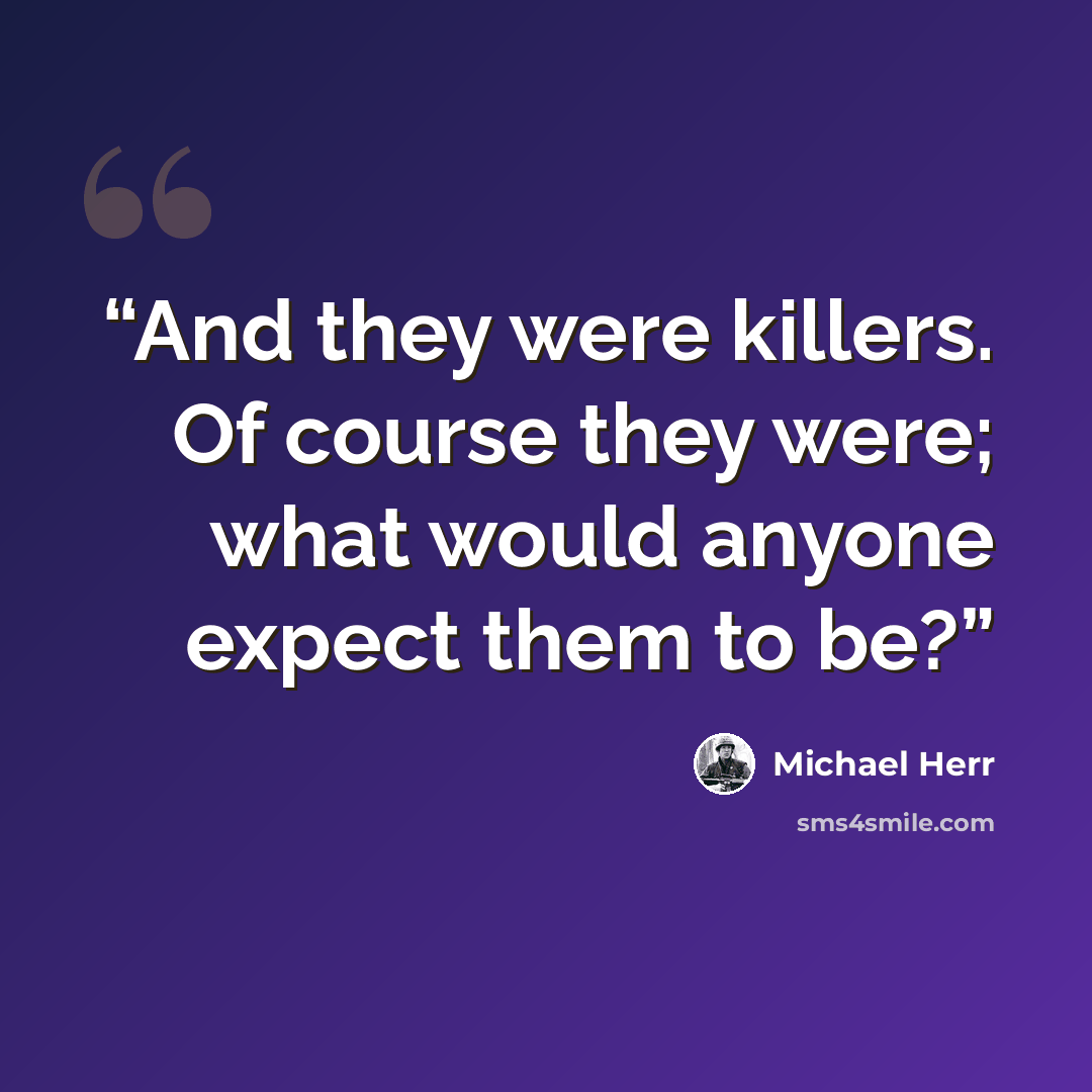 “And they were killers. Of course they were; what would anyone expect them to be?” quote by Michael Herr