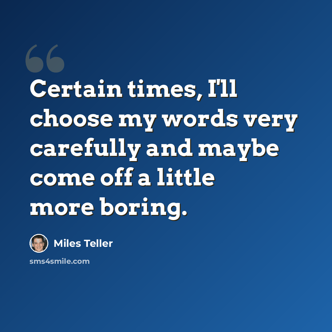 “Certain times, I'll choose my words very carefully and maybe come off a little more boring.” quote by Miles Teller