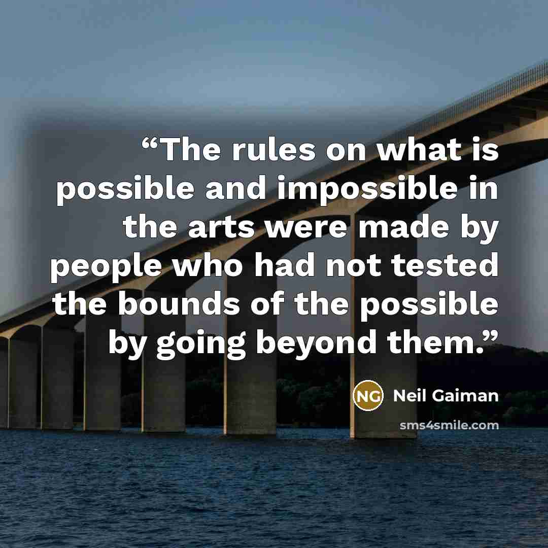 “The rules on what is possible and impossible in the arts were made by people who had not tested the bounds of the possible by going beyond them.” quote by Neil Gaiman