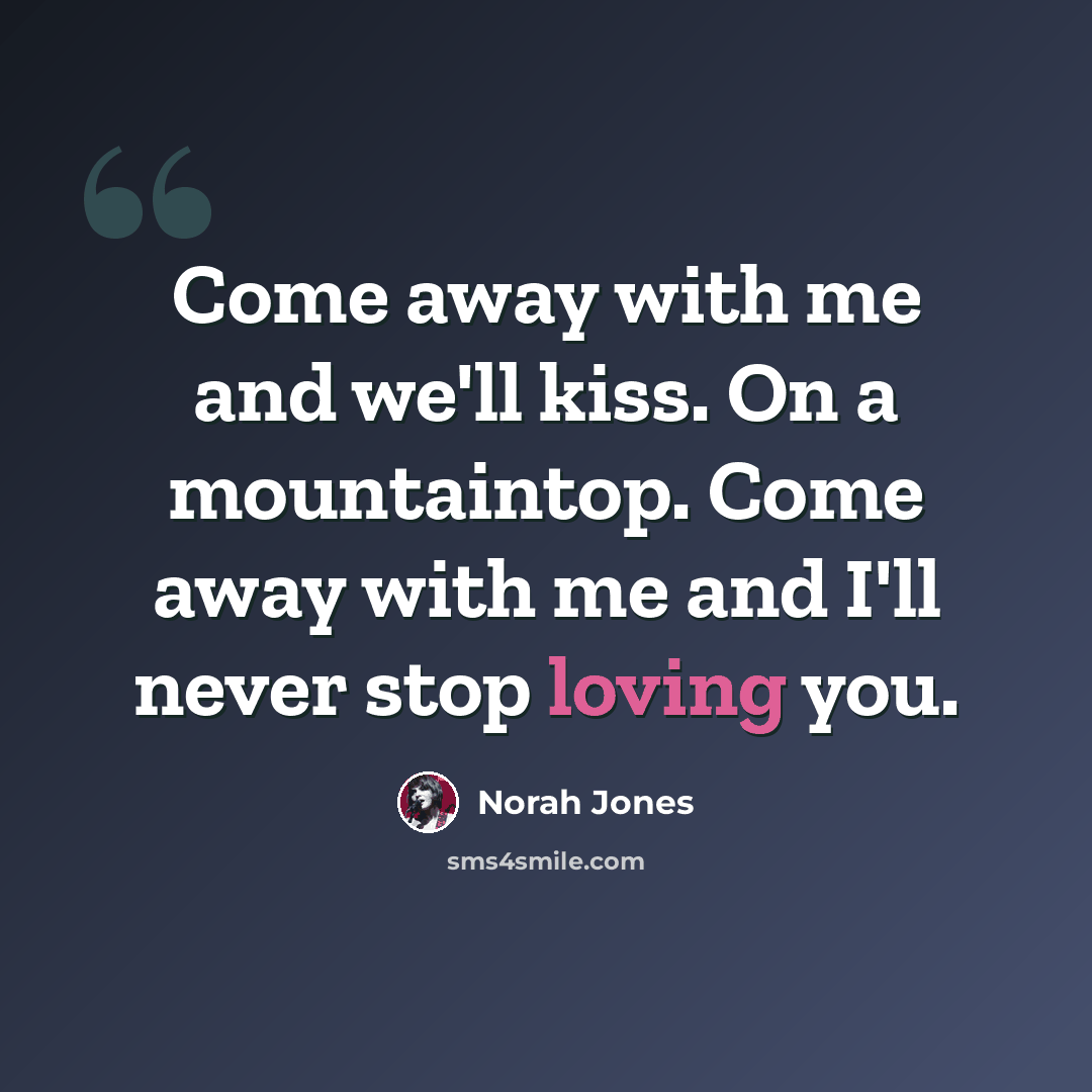 “Come away with me and we'll kiss. On a mountaintop. Come away with me and I'll never stop loving you.” quote by Norah Jones
