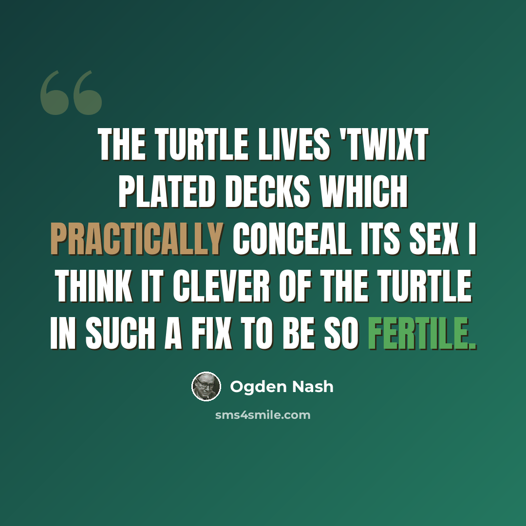 “The turtle lives 'twixt plated decks Which practically conceal its sex I think it clever of the turtle In such a fix to be so fertile.” quote by Ogden Nash