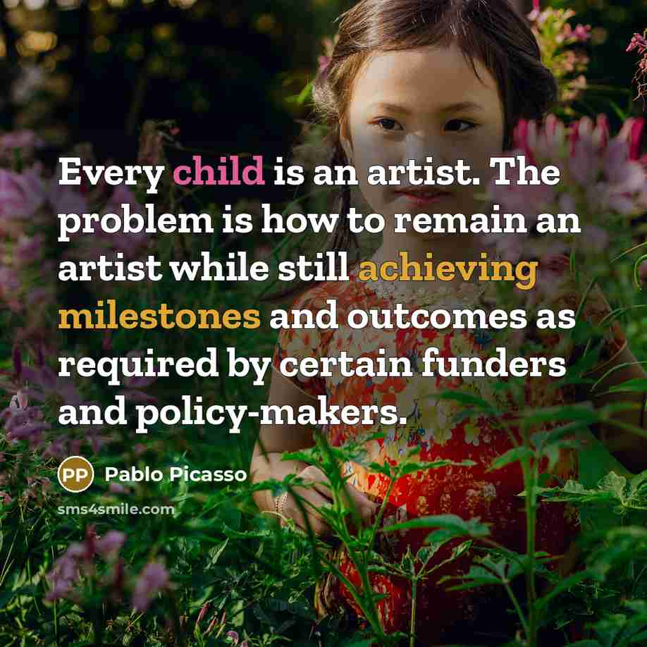 “Every child is an artist. The problem is how to remain an artist while still achieving milestones and outcomes as required by certain funders and policy-makers.” quote by Pablo Picasso