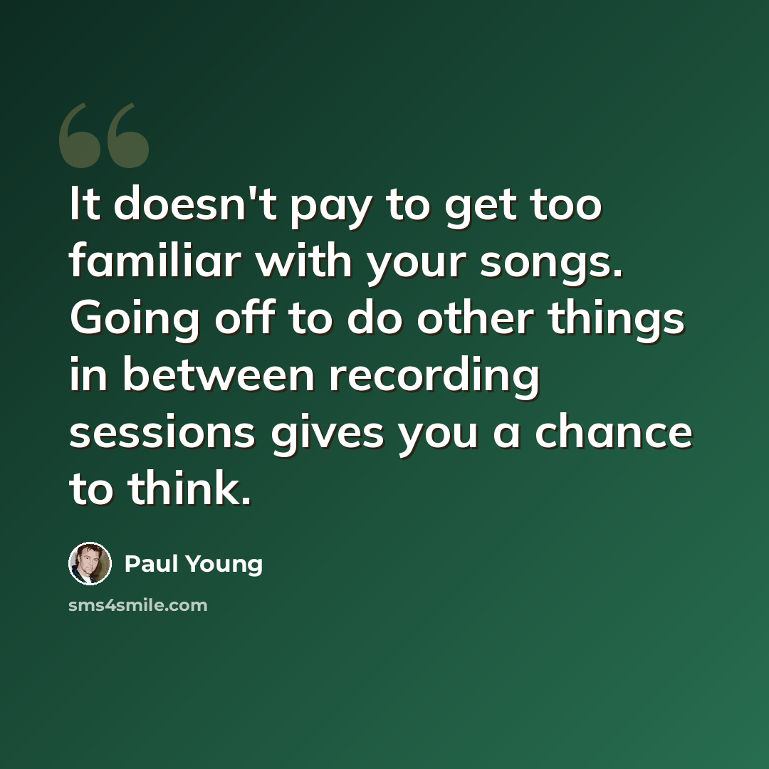 “It doesn't pay to get too familiar with your songs. Going off to do other things in between recording sessions gives you a chance to think.” quote by Paul Young
