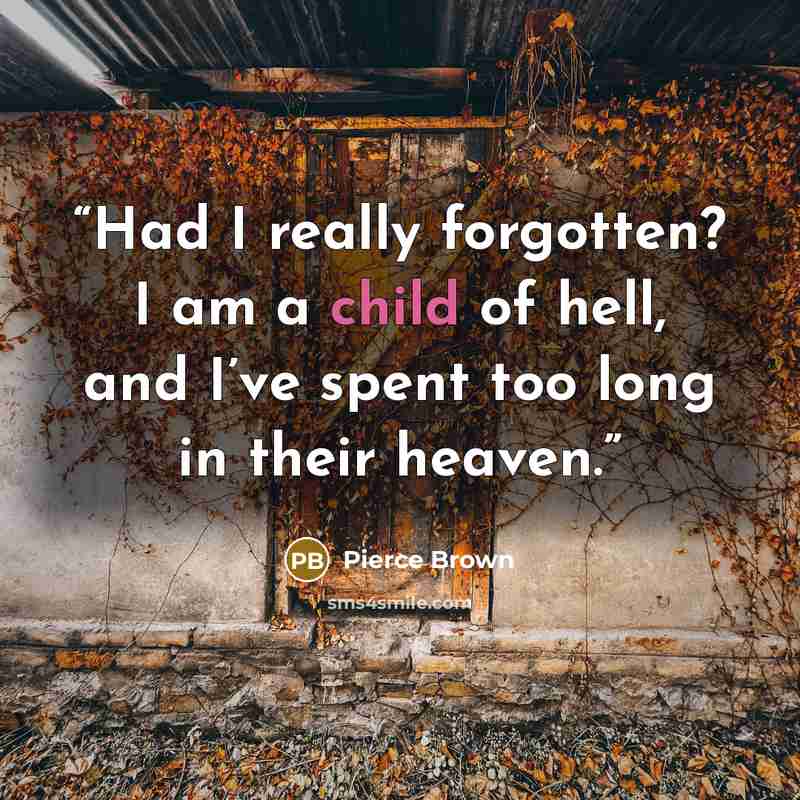 “Had I really forgotten? I am a child of hell, and I’ve spent too long in their heaven.” quote by Pierce Brown