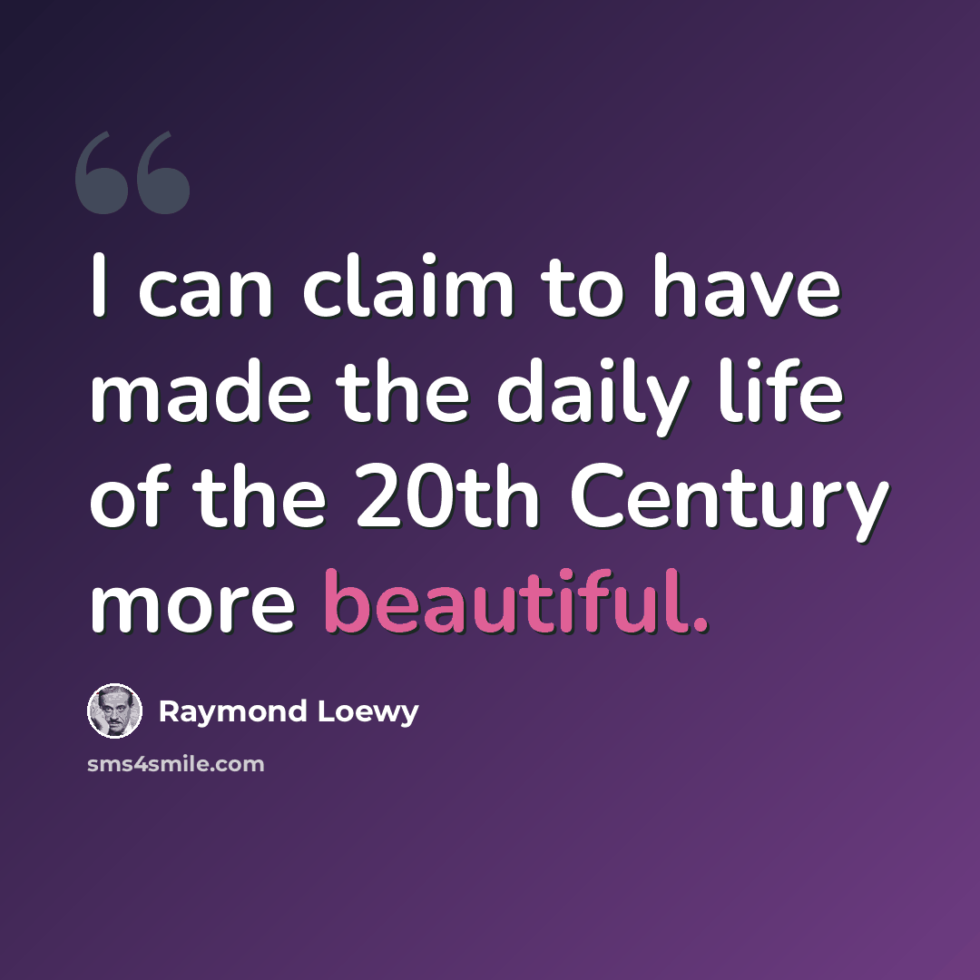 “I can claim to have made the daily life of the 20th Century more beautiful.” quote by Raymond Loewy