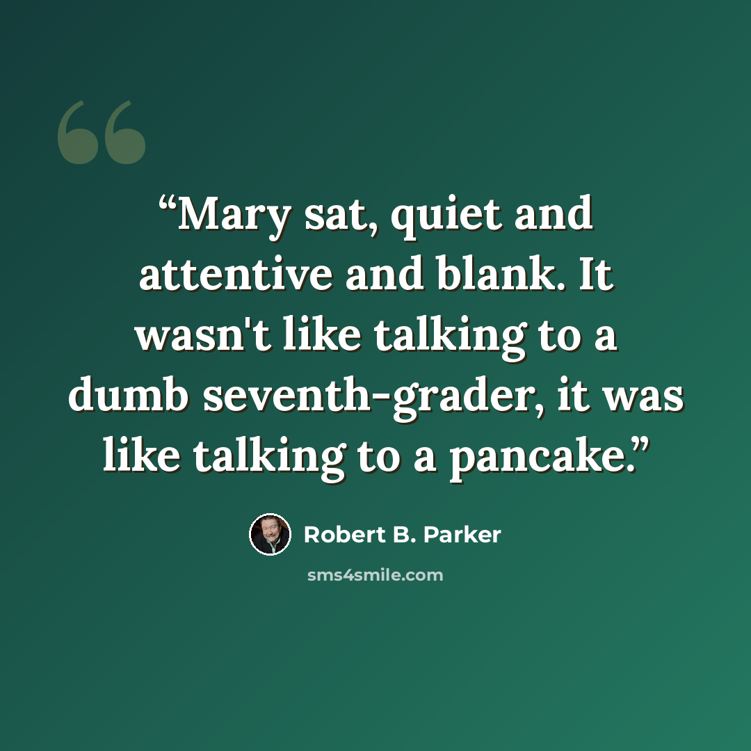 “Mary sat, quiet and attentive and blank. It wasn't like talking to a dumb seventh-grader, it was like talking to a pancake.” quote by Robert B. Parker