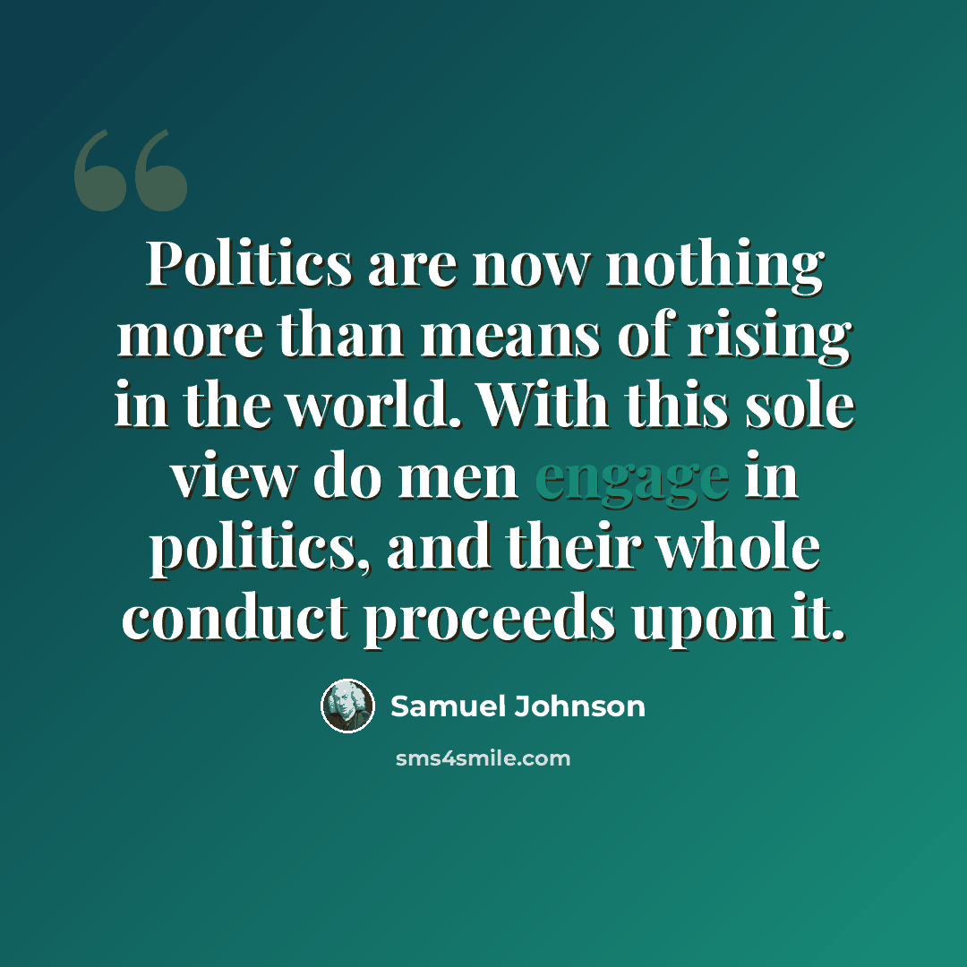 “Politics are now nothing more than means of rising in the world. With this sole view do men engage in politics, and their whole conduct proceeds upon it.” quote by Samuel Johnson