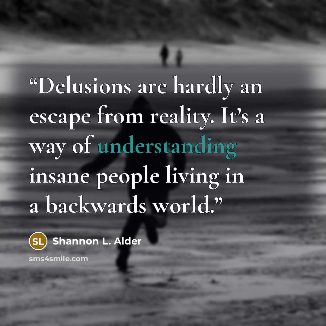 “Delusions are hardly an escape from reality. It’s a way of understanding insane people living in a backwards world.” quote by Shannon L. Alder