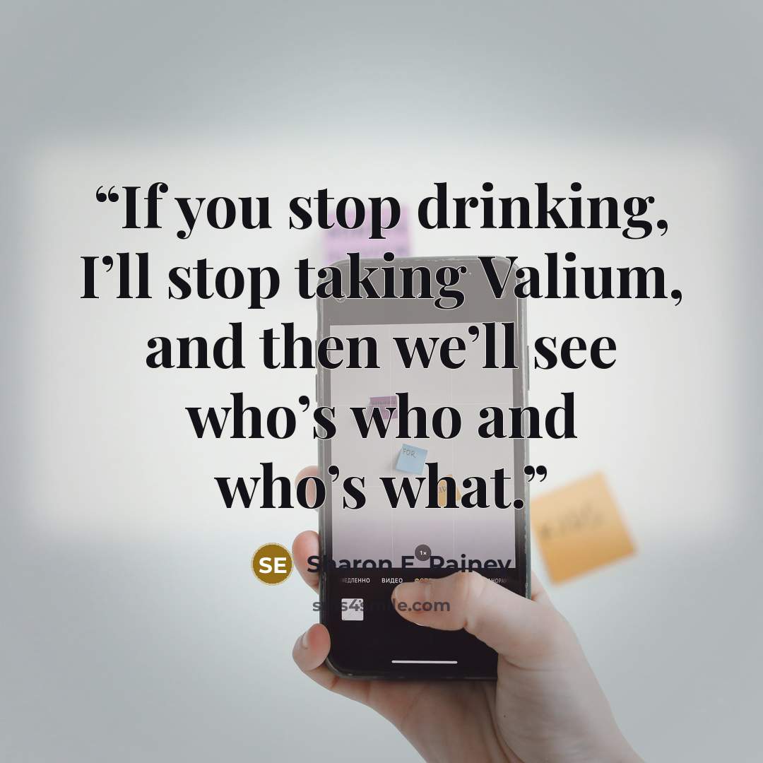 “If you stop drinking, I’ll stop taking Valium, and then we’ll see who’s who and who’s what.” quote by Sharon E. Rainey