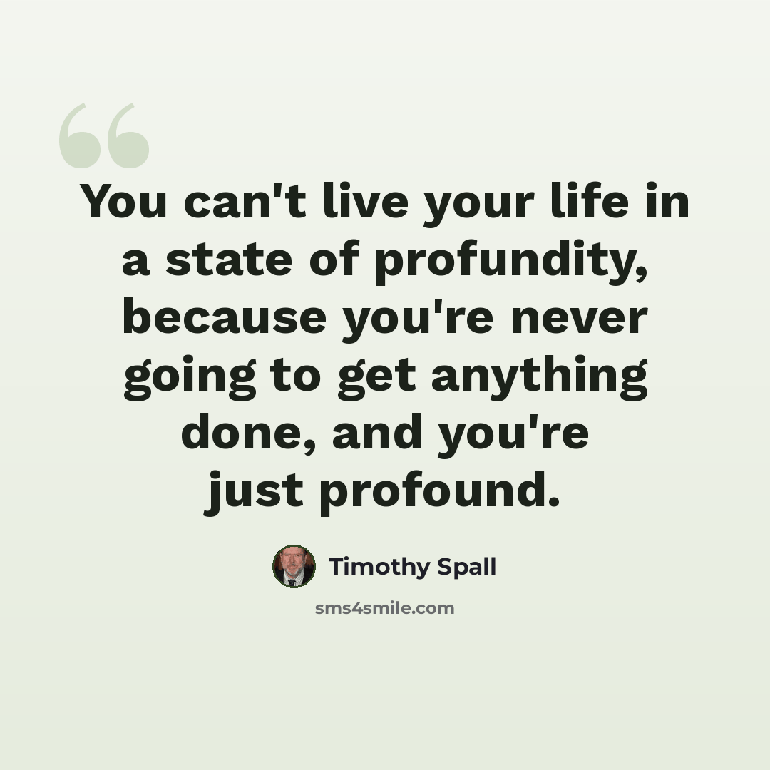 “You can't live your life in a state of profundity, because you're never going to get anything done, and you're just profound.” quote by Timothy Spall