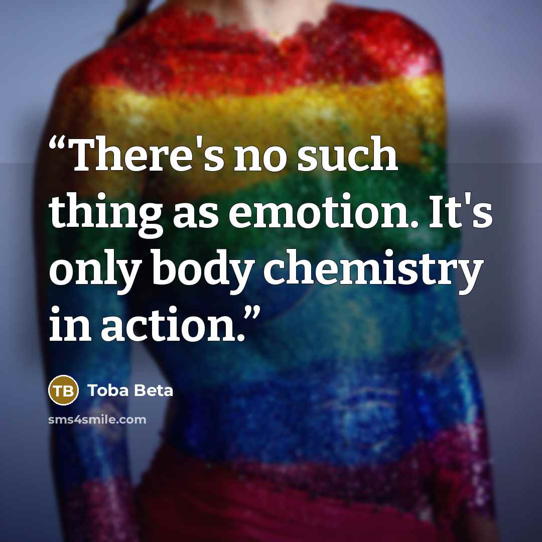 “There's no such thing as emotion. It's only body chemistry in action.” quote by Toba Beta